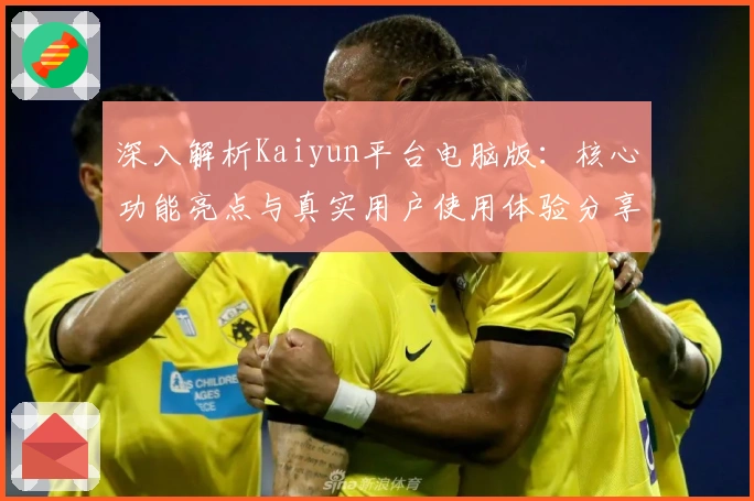深入解析Kaiyun平台电脑版：核心功能亮点与真实用户使用体验分享
