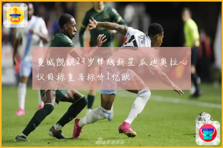 曼城觊觎24岁锋线新星 瓜迪奥拉心仪目标皇马标价1亿欧