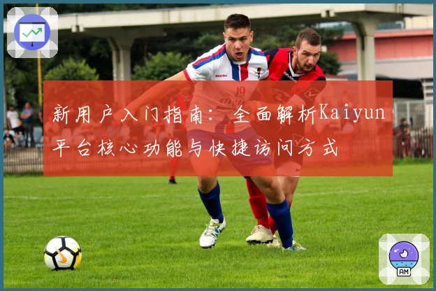 新用户入门指南：全面解析Kaiyun平台核心功能与快捷访问方式