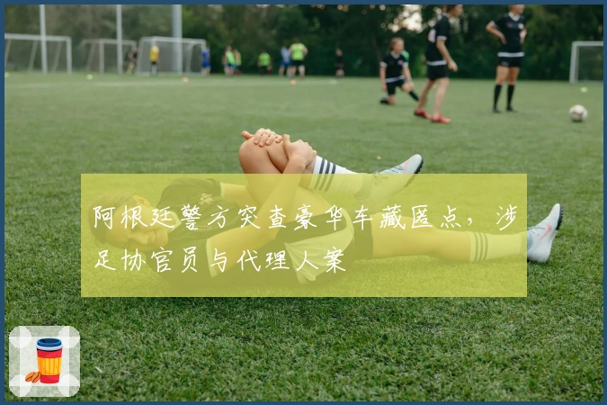 阿根廷警方突查豪华车藏匿点，涉足协官员与代理人案