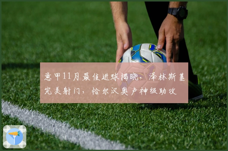 意甲11月最佳进球揭晓，泽林斯基完美射门，恰尔汉奥卢神级助攻