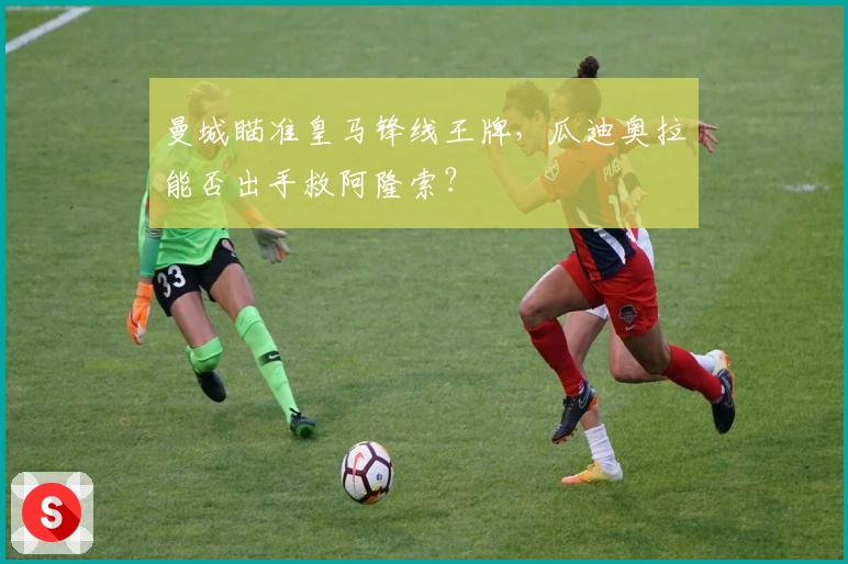 曼城瞄准皇马锋线王牌，瓜迪奥拉能否出手救阿隆索？