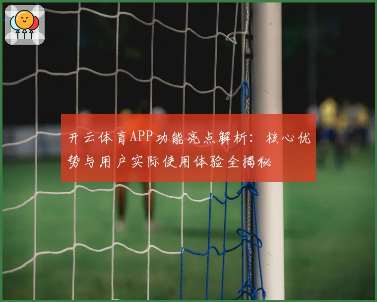 开云体育APP功能亮点解析：核心优势与用户实际使用体验全揭秘