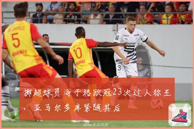 挪超球员海于格欧冠23次过人称王，亚马尔多库紧随其后