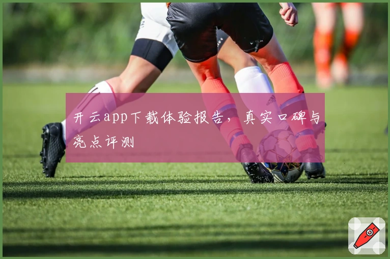 开云app下载体验报告，真实口碑与亮点评测