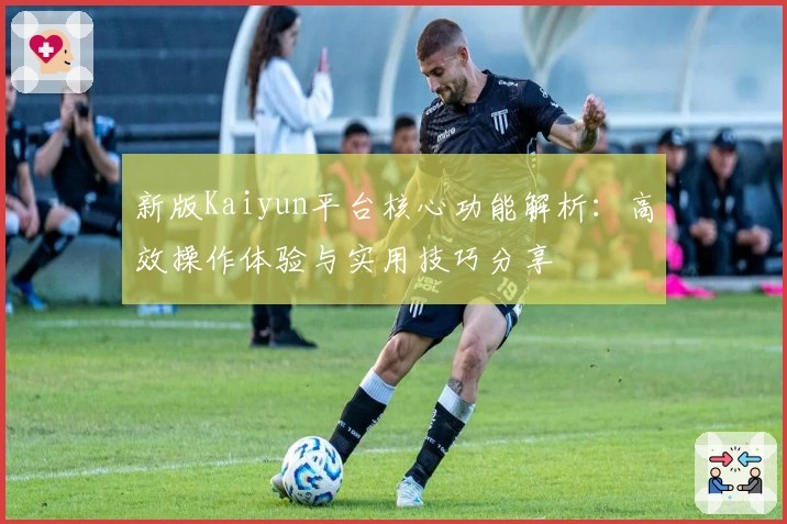新版Kaiyun平台核心功能解析：高效操作体验与实用技巧分享