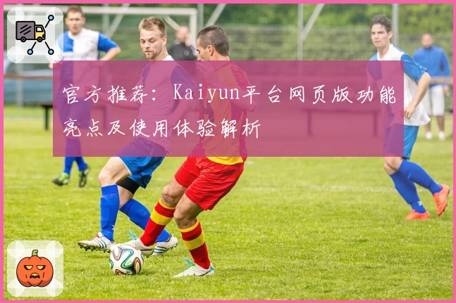 官方推荐：Kaiyun平台网页版功能亮点及使用体验解析