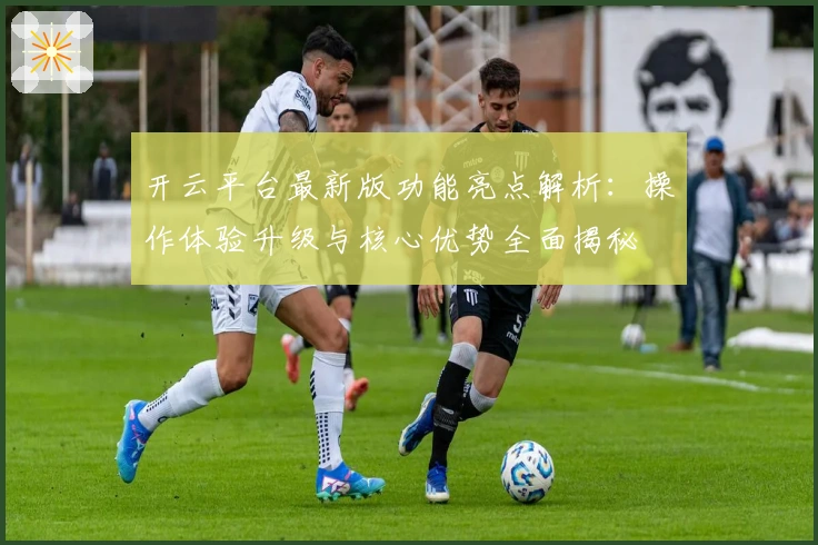 开云平台最新版功能亮点解析：操作体验升级与核心优势全面揭秘