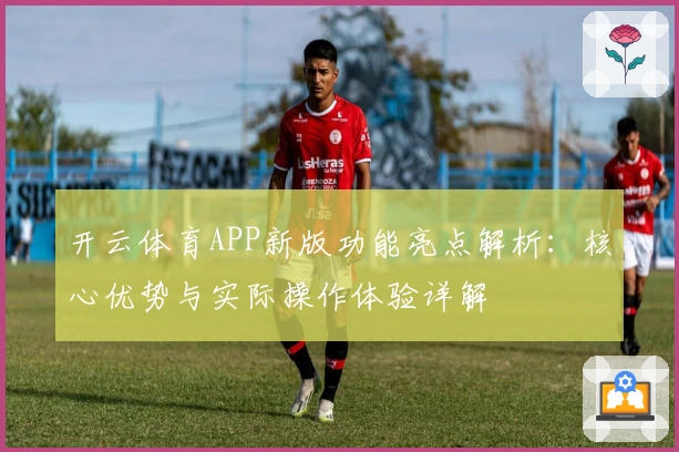 开云体育APP新版功能亮点解析：核心优势与实际操作体验详解