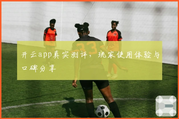 开云app真实测评，玩家使用体验与口碑分享