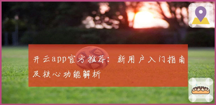 开云app官方推荐：新用户入门指南及核心功能解析