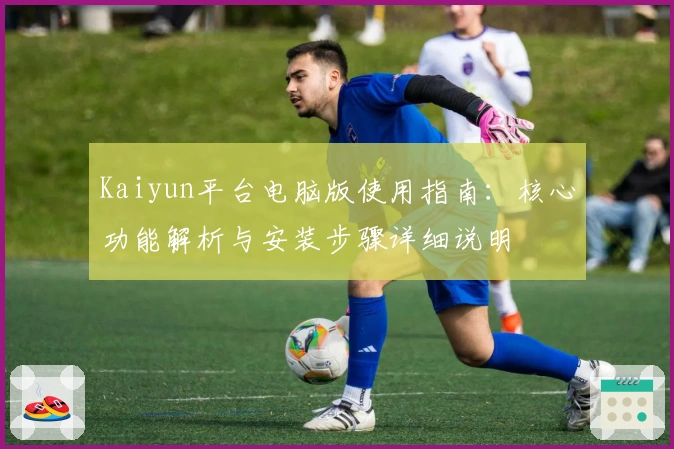 Kaiyun平台电脑版使用指南：核心功能解析与安装步骤详细说明