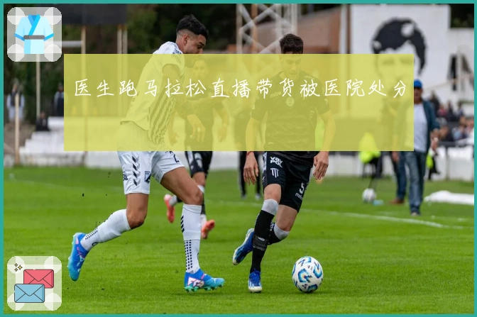 医生跑马拉松直播带货被医院处分