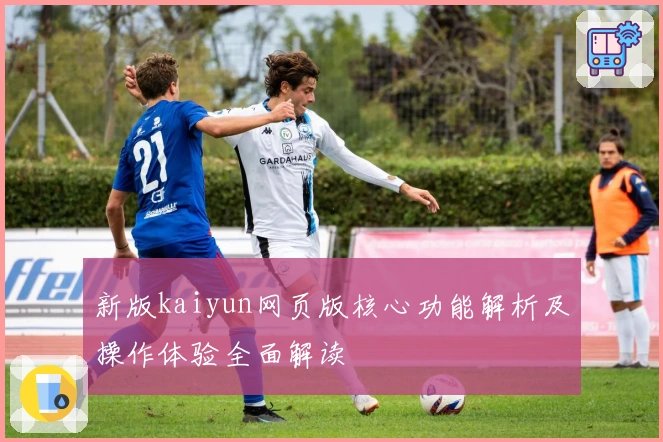 新版kaiyun网页版核心功能解析及操作体验全面解读