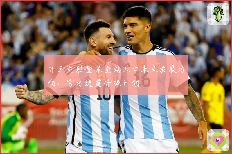 开云电脑登录全站入口未来发展方向，官方透露升级计划