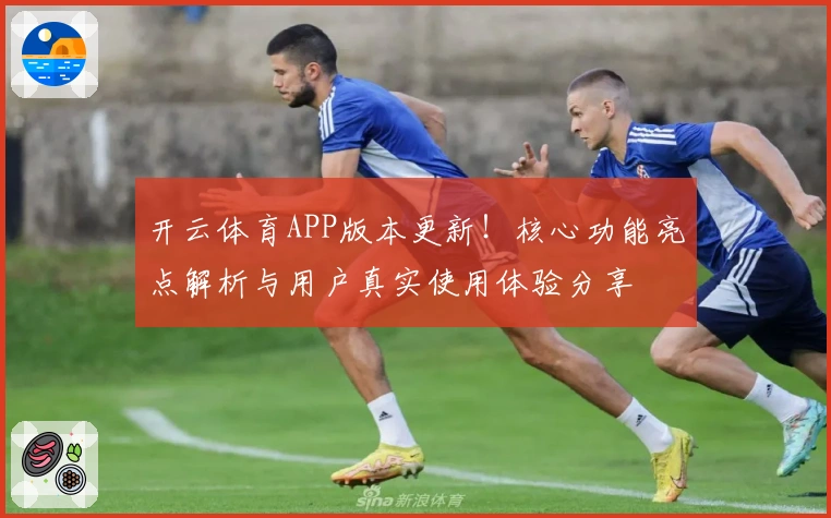 开云体育APP版本更新！核心功能亮点解析与用户真实使用体验分享
