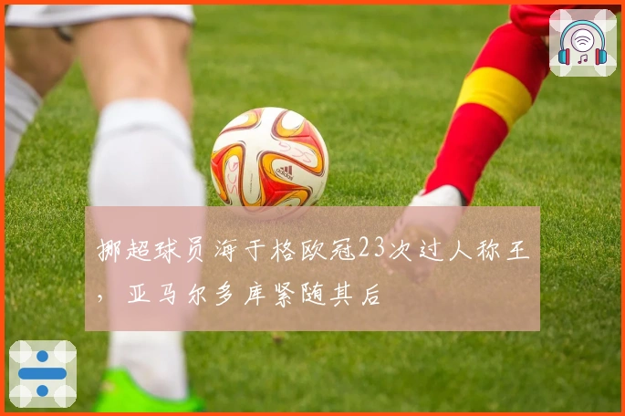 挪超球员海于格欧冠23次过人称王，亚马尔多库紧随其后