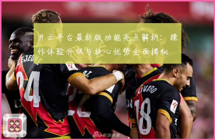 开云平台最新版功能亮点解析：操作体验升级与核心优势全面揭秘