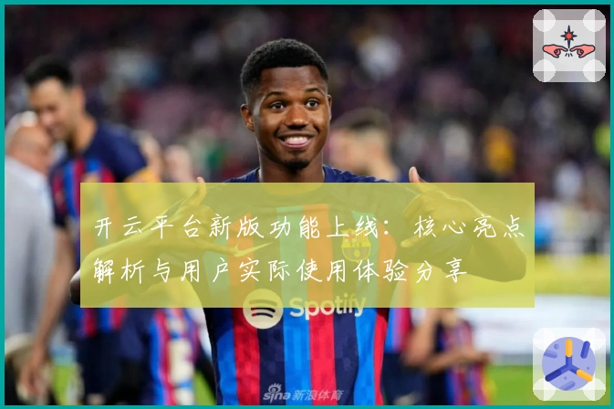 开云平台新版功能上线：核心亮点解析与用户实际使用体验分享