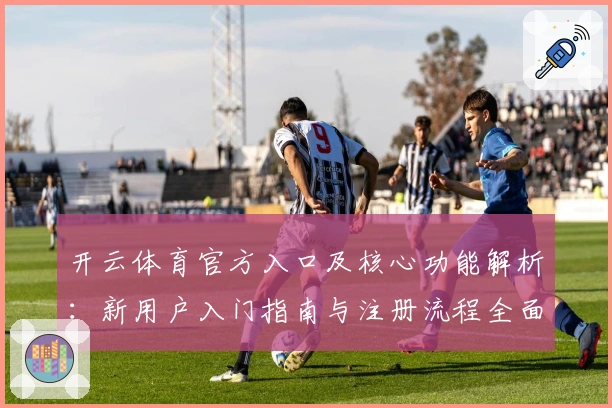 开云体育官方入口及核心功能解析：新用户入门指南与注册流程全面说明