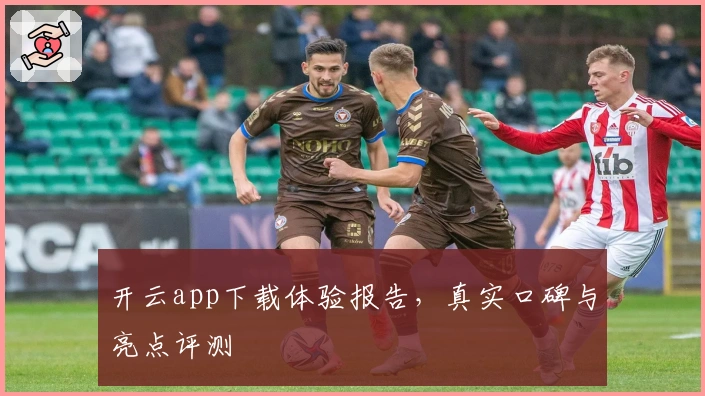 开云app下载体验报告，真实口碑与亮点评测
