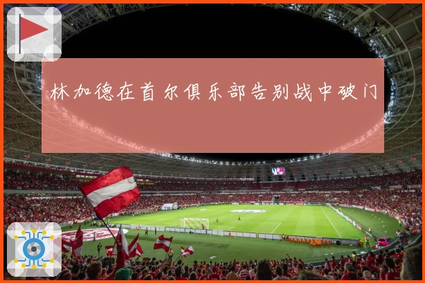 林加德在首尔俱乐部告别战中破门