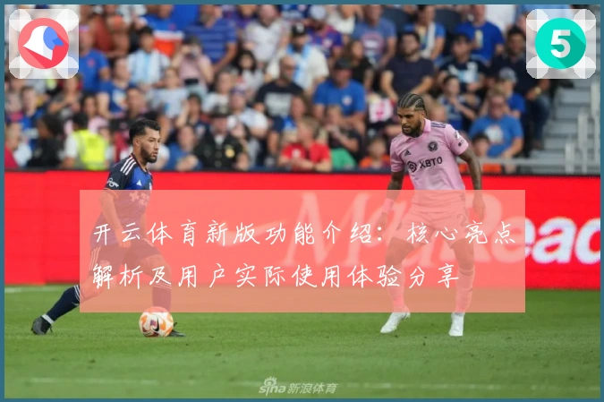 开云体育新版功能介绍：核心亮点解析及用户实际使用体验分享