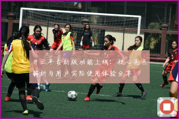 开云平台新版功能上线：核心亮点解析与用户实际使用体验分享