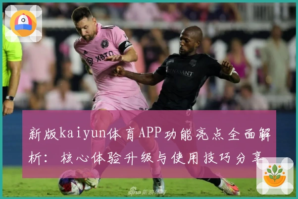 新版kaiyun体育APP功能亮点全面解析：核心体验升级与使用技巧分享
