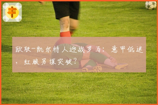 欧联-凯尔特人迎战罗马：意甲低迷，红狼另谋突破？