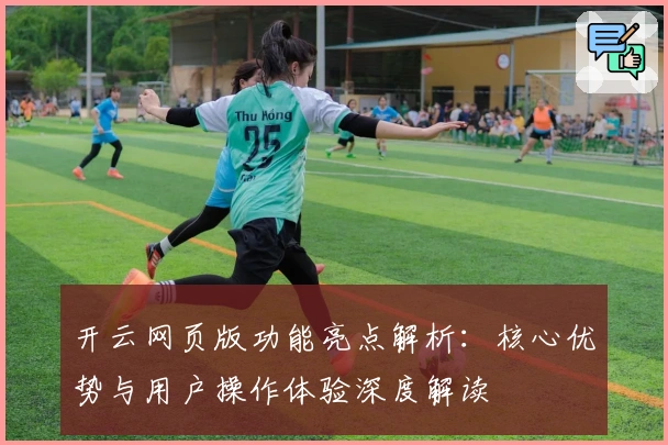 开云网页版功能亮点解析：核心优势与用户操作体验深度解读