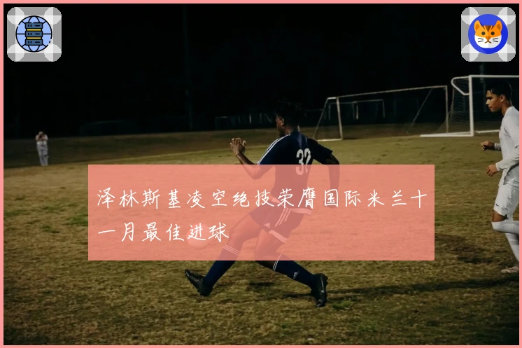 泽林斯基凌空绝技荣膺国际米兰十一月最佳进球
