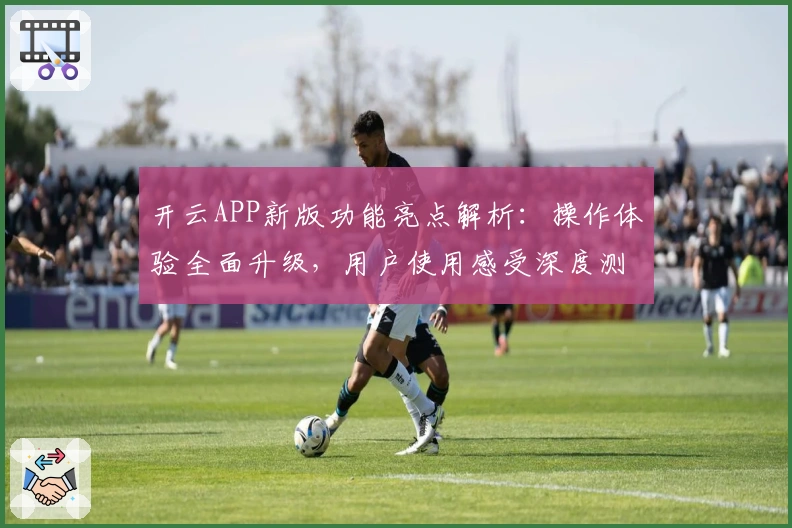 开云APP新版功能亮点解析：操作体验全面升级，用户使用感受深度测评