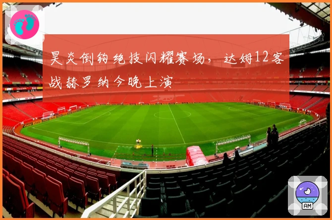 昊炎倒钩绝技闪耀赛场，达姆12客战赫罗纳今晚上演