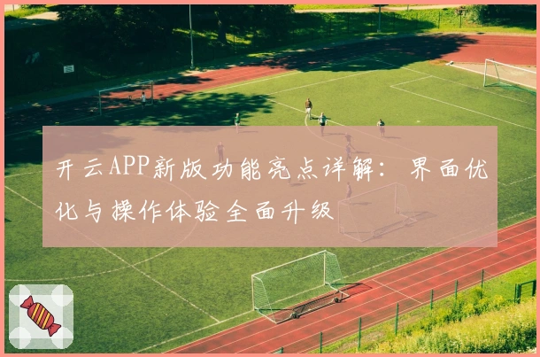 开云APP新版功能亮点详解：界面优化与操作体验全面升级