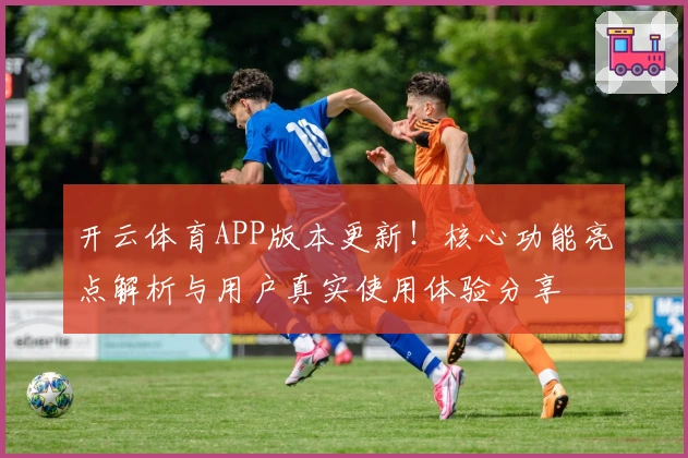 开云体育APP版本更新！核心功能亮点解析与用户真实使用体验分享
