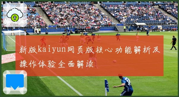 新版kaiyun网页版核心功能解析及操作体验全面解读