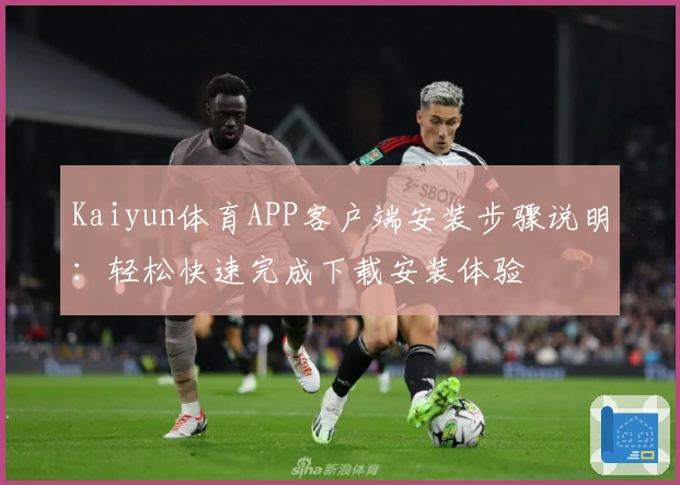 Kaiyun体育APP客户端安装步骤说明：轻松快速完成下载安装体验